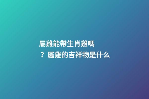 屬雞能帶生肖雞嗎？屬雞的吉祥物是什么